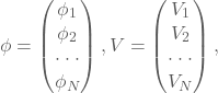 \[ \phi =\begin{pmatrix} \phi_{1}\\ \phi_{2}\\ \cdot \cdot \cdot \\ \phi_{N}\\ \end{pmatrix}, V =\begin{pmatrix} V_{1}\\ V_{2}\\ \cdot \cdot \cdot \\ V_{N}\\ \end{pmatrix}, \]